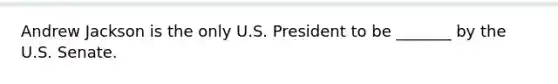 Andrew Jackson is the only U.S. President to be _______ by the U.S. Senate.