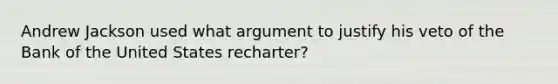 Andrew Jackson used what argument to justify his veto of the Bank of the United States recharter?