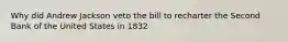 Why did Andrew Jackson veto the bill to recharter the Second Bank of the United States in 1832