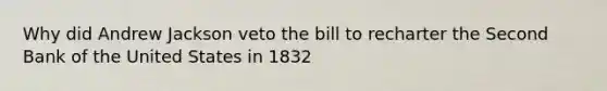 Why did Andrew Jackson veto the bill to recharter the Second Bank of the United States in 1832