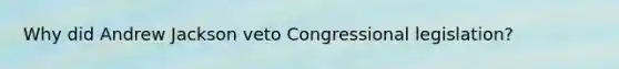 Why did Andrew Jackson veto Congressional legislation?