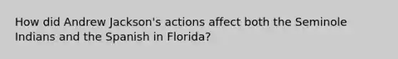 How did Andrew Jackson's actions affect both the Seminole Indians and the Spanish in Florida?