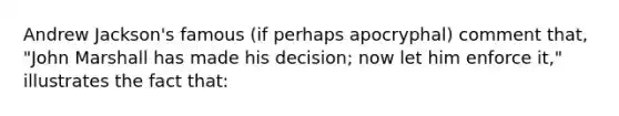 Andrew Jackson's famous (if perhaps apocryphal) comment that, "John Marshall has made his decision; now let him enforce it," illustrates the fact that: