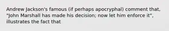 Andrew Jackson's famous (if perhaps apocryphal) comment that, "John Marshall has made his decision; now let him enforce it", illustrates the fact that