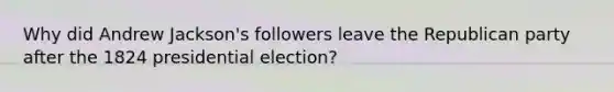 Why did Andrew Jackson's followers leave the Republican party after the 1824 presidential election?