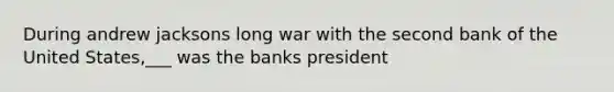 During andrew jacksons long war with the second bank of the United States,___ was the banks president