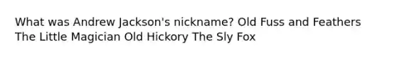 What was Andrew Jackson's nickname? Old Fuss and Feathers The Little Magician Old Hickory The Sly Fox