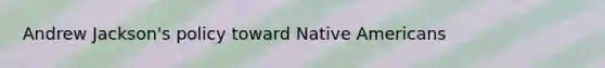 Andrew Jackson's policy toward Native Americans