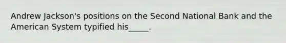 Andrew Jackson's positions on the Second National Bank and the American System typified his_____.