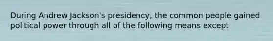 During Andrew Jackson's presidency, the common people gained political power through all of the following means except