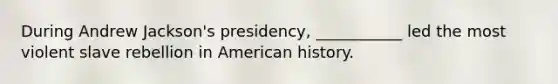 During Andrew Jackson's presidency, ___________ led the most violent slave rebellion in American history.