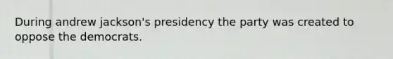 During andrew jackson's presidency the party was created to oppose the democrats.