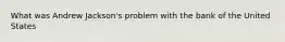 What was Andrew Jackson's problem with the bank of the United States