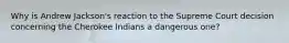 Why is Andrew Jackson's reaction to the Supreme Court decision concerning the Cherokee Indians a dangerous one?
