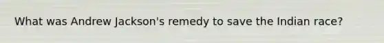 What was Andrew Jackson's remedy to save the Indian race?