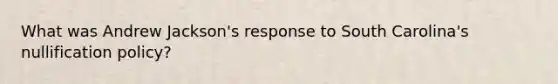 What was Andrew Jackson's response to South Carolina's nullification policy?