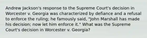 Andrew Jackson's response to the Supreme Court's decision in Worcester v. Georgia was characterized by defiance and a refusal to enforce the ruling; he famously said, "John Marshall has made his decision; now let him enforce it." What was the Supreme Court's decision in Worcester v. Georgia?