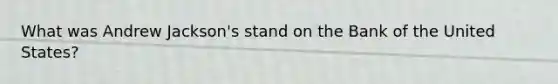 What was Andrew Jackson's stand on the Bank of the United States?