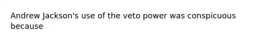 Andrew Jackson's use of the veto power was conspicuous because