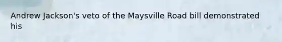 Andrew Jackson's veto of the Maysville Road bill demonstrated his