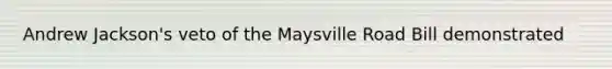 Andrew Jackson's veto of the Maysville Road Bill demonstrated