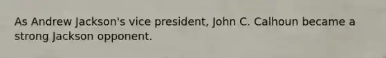 As Andrew Jackson's vice president, John C. Calhoun became a strong Jackson opponent.