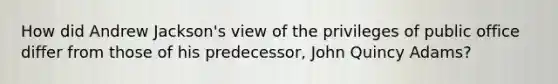 How did Andrew Jackson's view of the privileges of public office differ from those of his predecessor, John Quincy Adams?