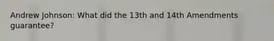 Andrew Johnson: What did the 13th and 14th Amendments guarantee?