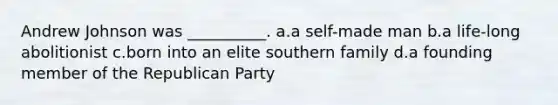 Andrew Johnson was __________. a.a self-made man b.a life-long abolitionist c.born into an elite southern family d.a founding member of the Republican Party