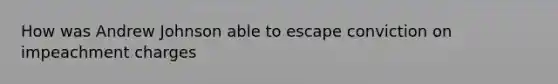 How was Andrew Johnson able to escape conviction on impeachment charges