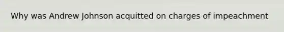 Why was Andrew Johnson acquitted on charges of impeachment