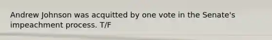 Andrew Johnson was acquitted by one vote in the Senate's impeachment process. T/F