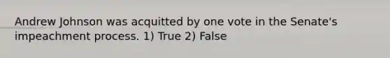 Andrew Johnson was acquitted by one vote in the Senate's impeachment process. 1) True 2) False