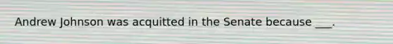 Andrew Johnson was acquitted in the Senate because ___.