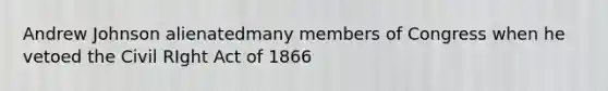 Andrew Johnson alienatedmany members of Congress when he vetoed the Civil RIght Act of 1866