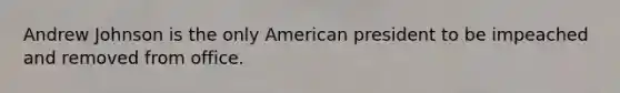 Andrew Johnson is the only American president to be impeached and removed from office.