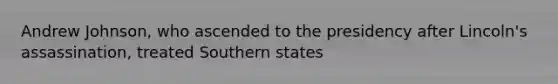 Andrew Johnson, who ascended to the presidency after Lincoln's assassination, treated Southern states