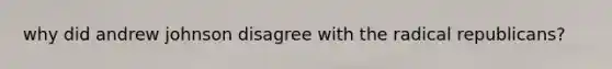 why did andrew johnson disagree with the radical republicans?