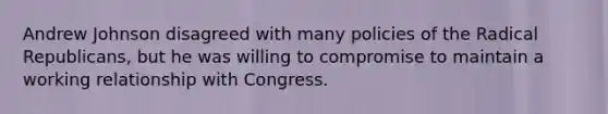 Andrew Johnson disagreed with many policies of the Radical Republicans, but he was willing to compromise to maintain a working relationship with Congress.