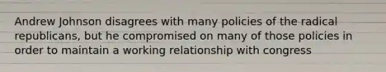 Andrew Johnson disagrees with many policies of the radical republicans, but he compromised on many of those policies in order to maintain a working relationship with congress