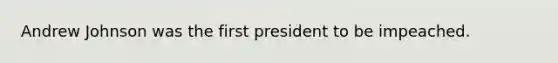 Andrew Johnson was the first president to be impeached.