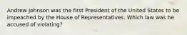 Andrew Johnson was the first President of the United States to be impeached by the House of Representatives. Which law was he accused of violating?