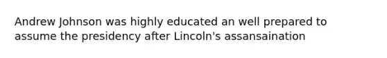 Andrew Johnson was highly educated an well prepared to assume the presidency after Lincoln's assansaination