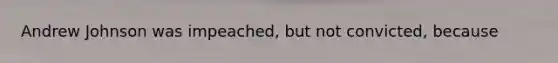 Andrew Johnson was impeached, but not convicted, because