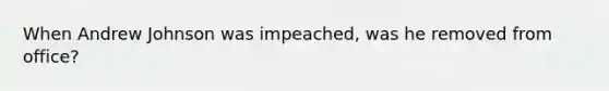 When Andrew Johnson was impeached, was he removed from office?