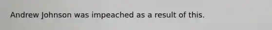 Andrew Johnson was impeached as a result of this.