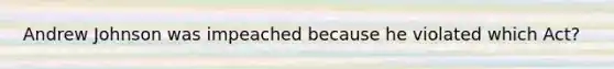 Andrew Johnson was impeached because he violated which Act?