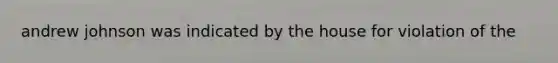 andrew johnson was indicated by the house for violation of the