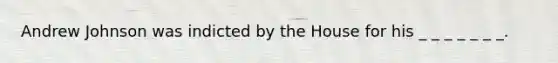 Andrew Johnson was indicted by the House for his _ _ _ _ _ _ _.