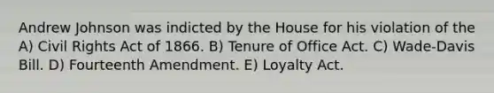 Andrew Johnson was indicted by the House for his violation of the A) Civil Rights Act of 1866. B) Tenure of Office Act. C) Wade-Davis Bill. D) Fourteenth Amendment. E) Loyalty Act.